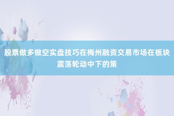 股票做多做空实盘技巧在梅州融资交易市场在板块震荡轮动中下的策