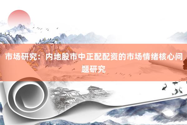 市场研究：内地股市中正配配资的市场情绪核心问题研究