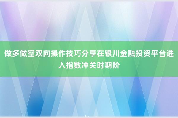 做多做空双向操作技巧分享在银川金融投资平台进入指数冲关时期阶
