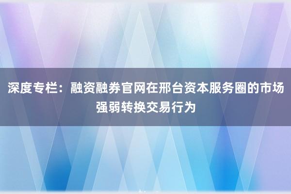 深度专栏：融资融券官网在邢台资本服务圈的市场强弱转换交易行为