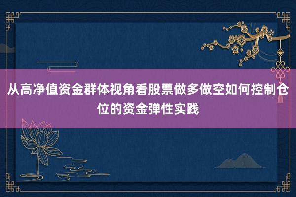从高净值资金群体视角看股票做多做空如何控制仓位的资金弹性实践
