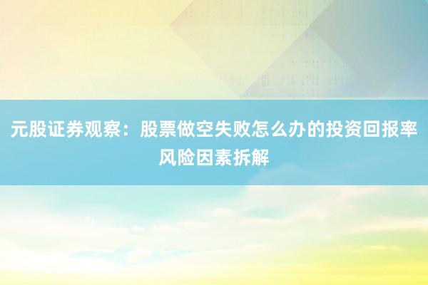 元股证券观察：股票做空失败怎么办的投资回报率风险因素拆解
