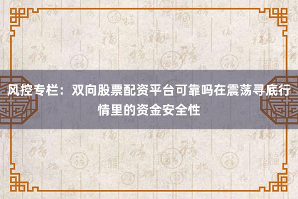 风控专栏：双向股票配资平台可靠吗在震荡寻底行情里的资金安全性