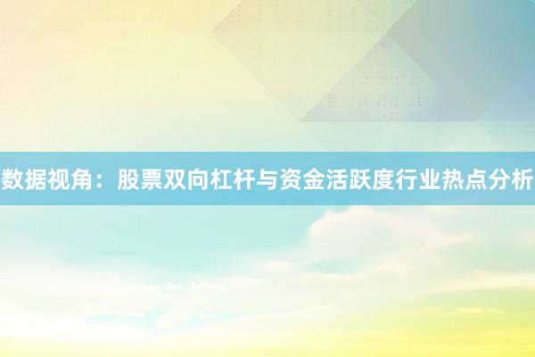 数据视角：股票双向杠杆与资金活跃度行业热点分析