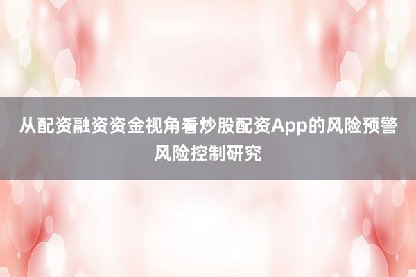从配资融资资金视角看炒股配资App的风险预警风险控制研究