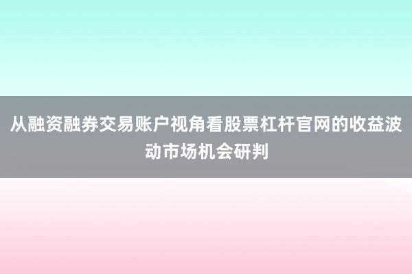 从融资融券交易账户视角看股票杠杆官网的收益波动市场机会研判