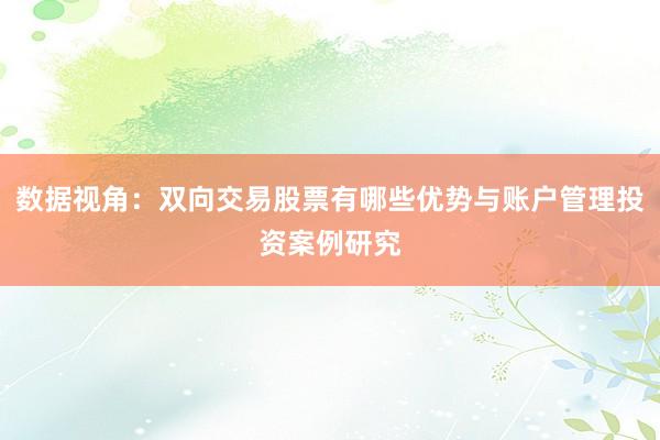 数据视角:双向交易股票有哪些优势与账户管理投资案例研究