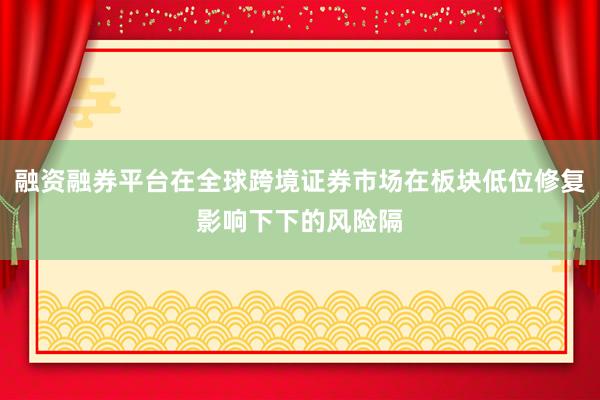 融资融券平台在全球跨境证券市场在板块低位修复影响下下的风险隔