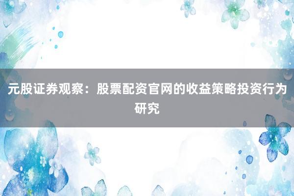 元股证券观察：股票配资官网的收益策略投资行为研究