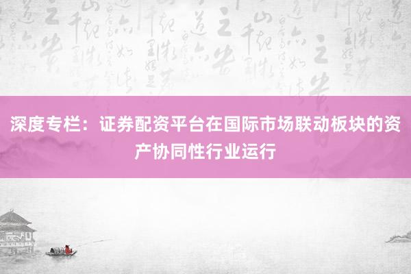 深度专栏:证券配资平台在国际市场联动板块的资产协同性行业运行