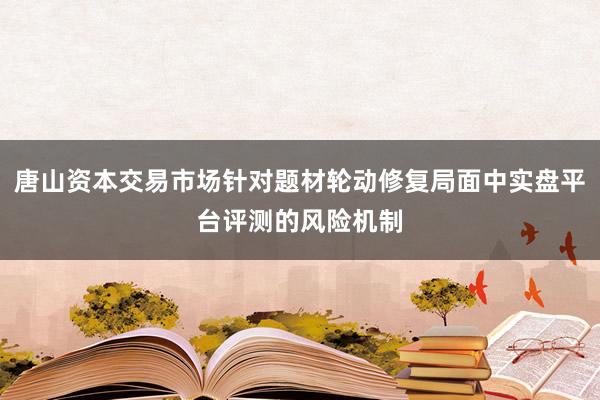 唐山资本交易市场针对题材轮动修复局面中实盘平台评测的风险机制