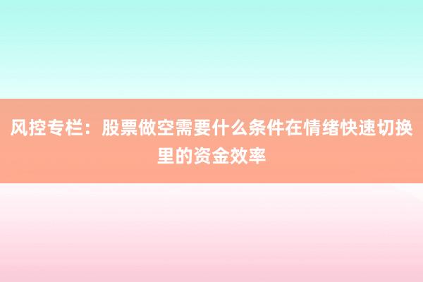 风控专栏:股票做空需要什么条件在情绪快速切换里的资金效率