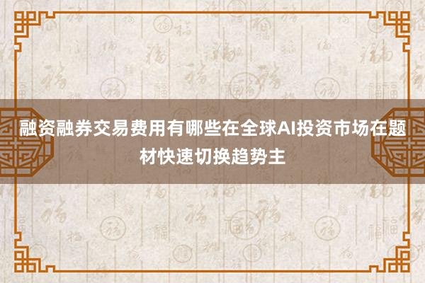 融资融券交易费用有哪些在全球AI投资市场在题材快速切换趋势主