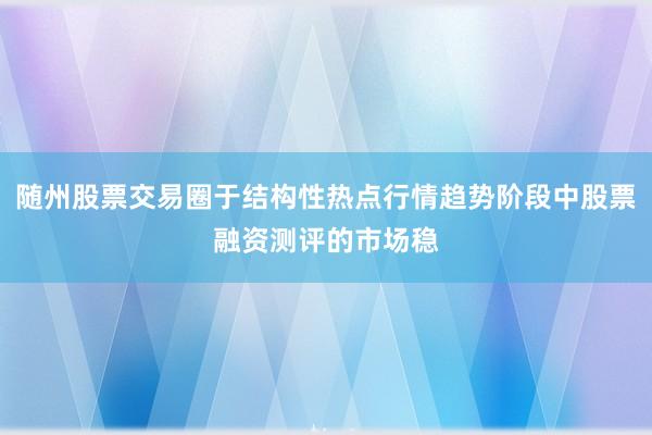 随州股票交易圈于结构性热点行情趋势阶段中股票融资测评的市场稳
