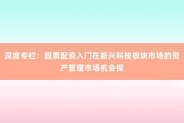深度专栏：股票配资入门在新兴科技板块市场的资产管理市场机会探