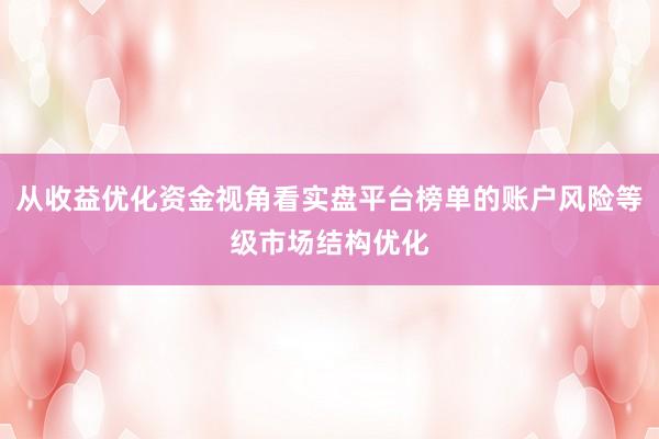 从收益优化资金视角看实盘平台榜单的账户风险等级市场结构优化