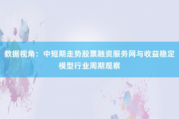 数据视角：中短期走势股票融资服务网与收益稳定模型行业周期观察