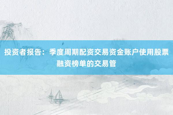 投资者报告:季度周期配资交易资金账户使用股票融资榜单的交易管