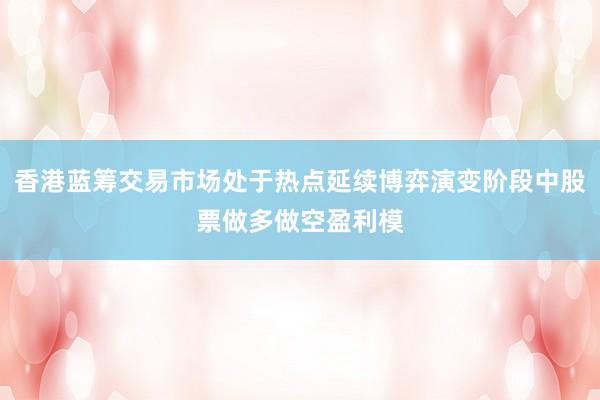香港蓝筹交易市场处于热点延续博弈演变阶段中股票做多做空盈利模