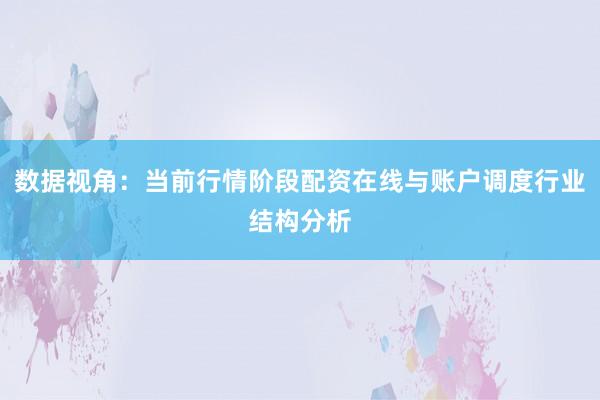 数据视角：当前行情阶段配资在线与账户调度行业结构分析