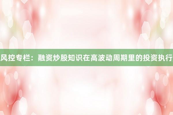 风控专栏：融资炒股知识在高波动周期里的投资执行