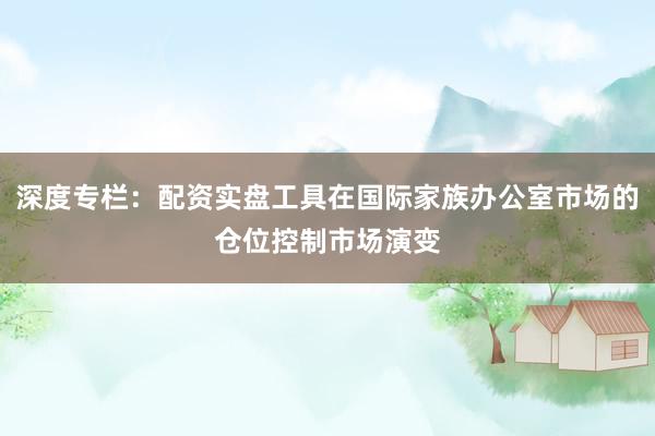 深度专栏：配资实盘工具在国际家族办公室市场的仓位控制市场演变