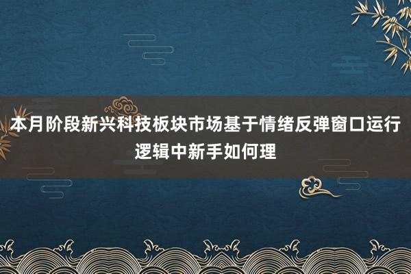 本月阶段新兴科技板块市场基于情绪反弹窗口运行逻辑中新手如何理