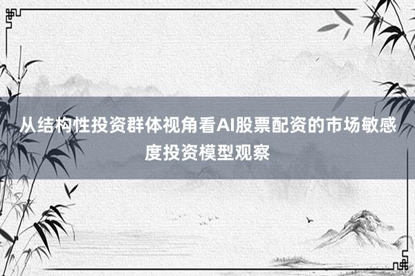 从结构性投资群体视角看AI股票配资的市场敏感度投资模型观察