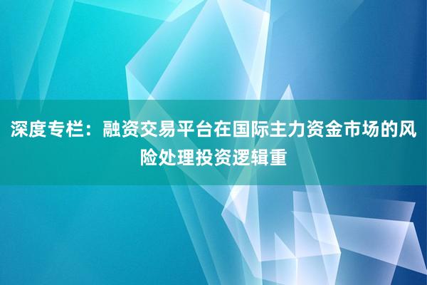 深度专栏：融资交易平台在国际主力资金市场的风险处理投资逻辑重