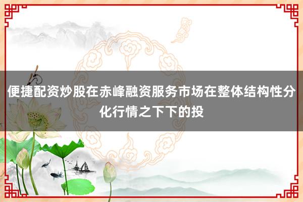 便捷配资炒股在赤峰融资服务市场在整体结构性分化行情之下下的投