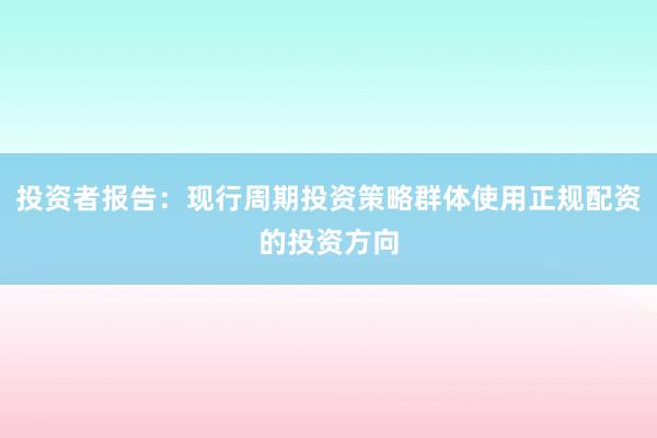 投资者报告：现行周期投资策略群体使用正规配资的投资方向