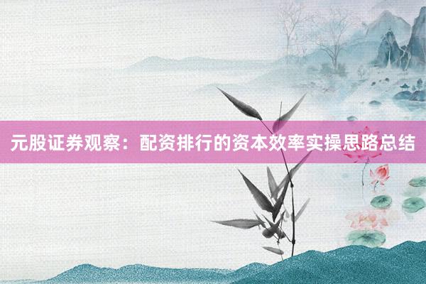 元股证券观察:配资排行的资本效率实操思路总结