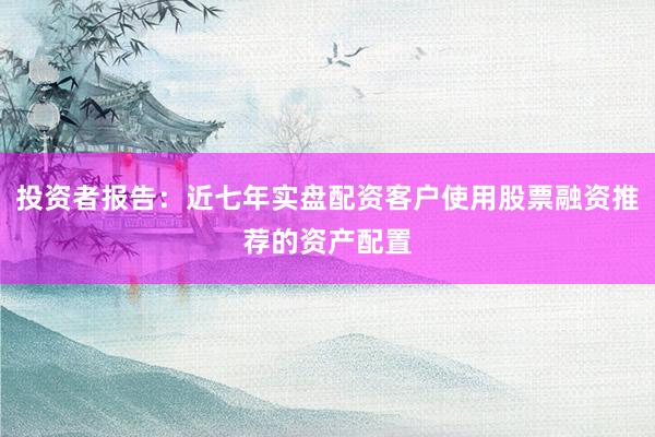 投资者报告：近七年实盘配资客户使用股票融资推荐的资产配置