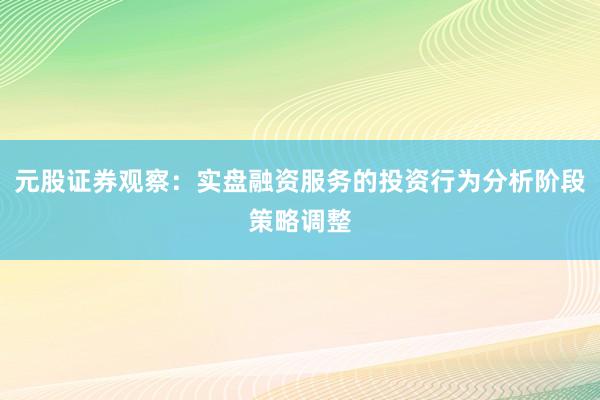 元股证券观察:实盘融资服务的投资行为分析阶段策略调整