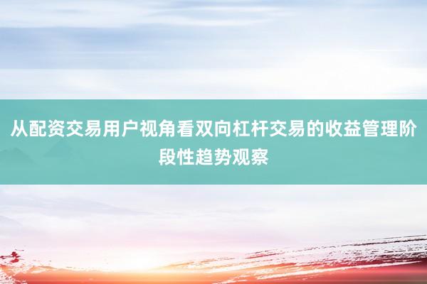 从配资交易用户视角看双向杠杆交易的收益管理阶段性趋势观察