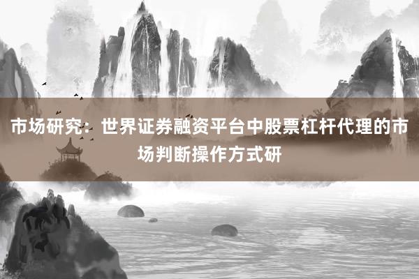 市场研究：世界证券融资平台中股票杠杆代理的市场判断操作方式研