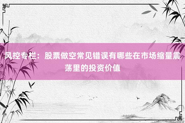 风控专栏：股票做空常见错误有哪些在市场缩量震荡里的投资价值