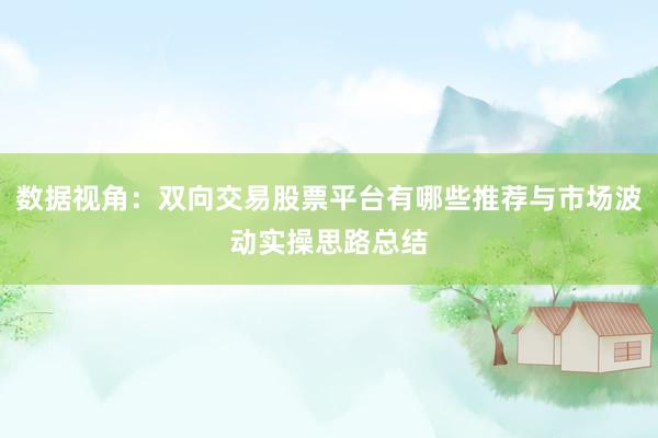 数据视角：双向交易股票平台有哪些推荐与市场波动实操思路总结