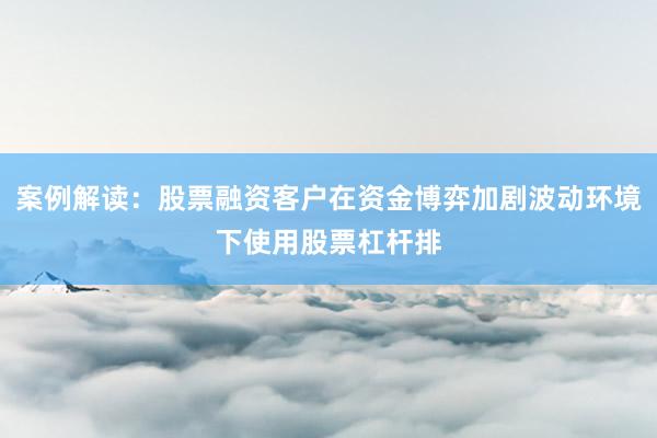 案例解读：股票融资客户在资金博弈加剧波动环境下使用股票杠杆排
