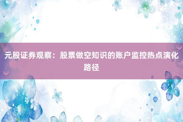 元股证券观察:股票做空知识的账户监控热点演化路径