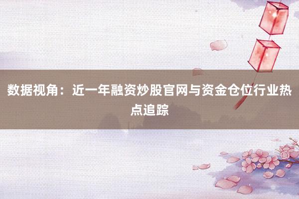 数据视角:近一年融资炒股官网与资金仓位行业热点追踪