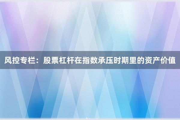 风控专栏:股票杠杆在指数承压时期里的资产价值