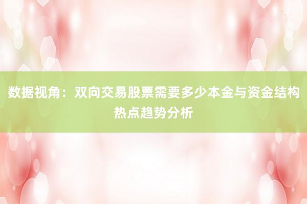 数据视角:双向交易股票需要多少本金与资金结构热点趋势分析