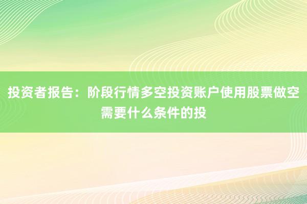 投资者报告：阶段行情多空投资账户使用股票做空需要什么条件的投
