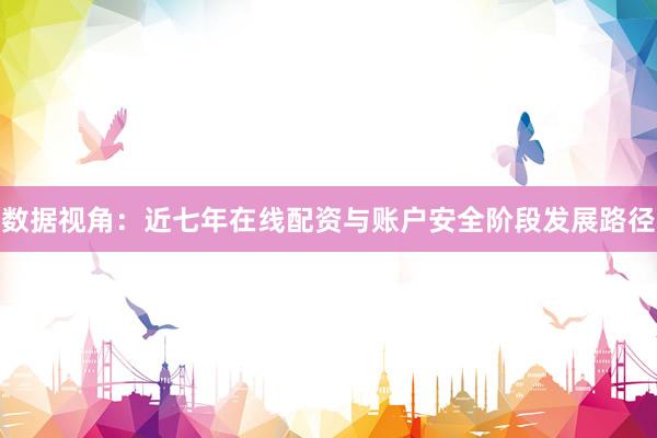 数据视角：近七年在线配资与账户安全阶段发展路径