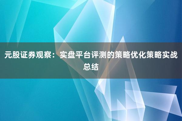 元股证券观察：实盘平台评测的策略优化策略实战总结