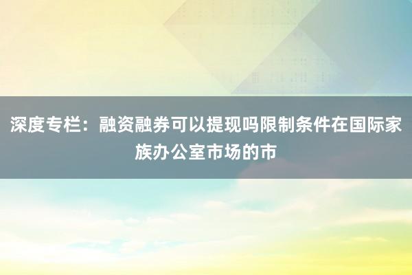 深度专栏：融资融券可以提现吗限制条件在国际家族办公室市场的市