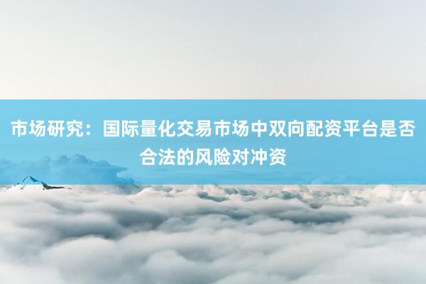 市场研究：国际量化交易市场中双向配资平台是否合法的风险对冲资
