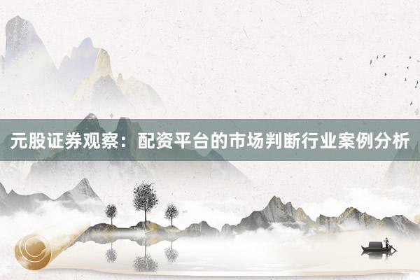元股证券观察：配资平台的市场判断行业案例分析