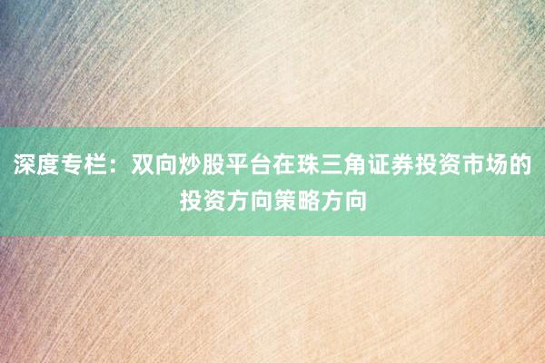 深度专栏：双向炒股平台在珠三角证券投资市场的投资方向策略方向